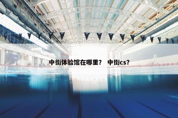 中街体验馆在哪里？ 中街cs？