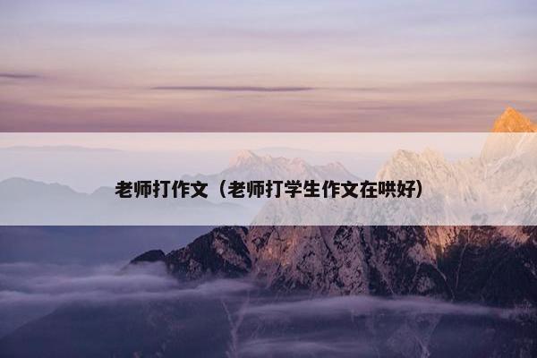 老师打作文（老师打学生作文在哄好）