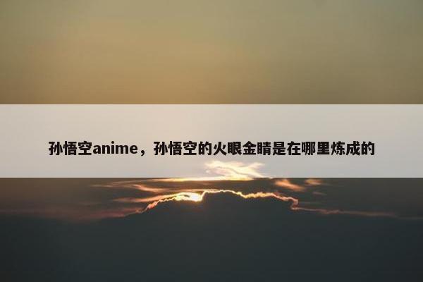 孙悟空anime，孙悟空的火眼金睛是在哪里炼成的