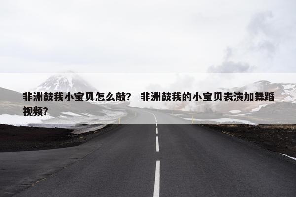 非洲鼓我小宝贝怎么敲？ 非洲鼓我的小宝贝表演加舞蹈视频？