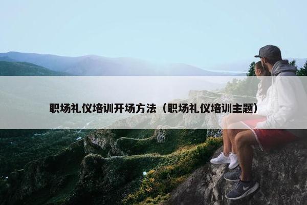 职场礼仪培训开场方法（职场礼仪培训主题）