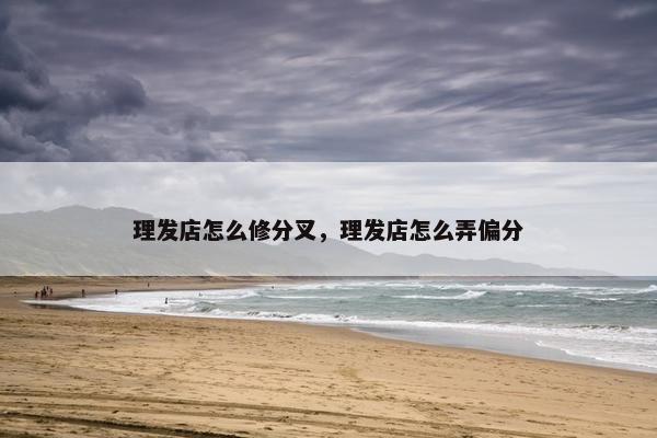理发店怎么修分叉，理发店怎么弄偏分