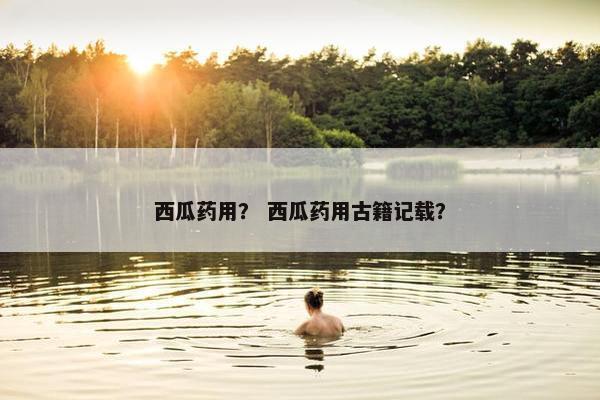 西瓜药用？ 西瓜药用古籍记载？