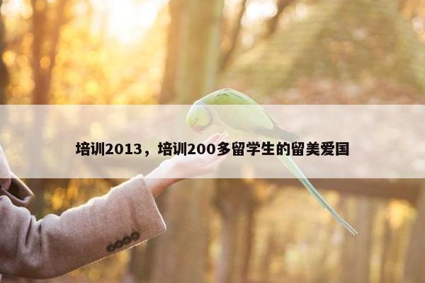 培训2013,培训200多留学生的留美爱国 培训2013,培训200多留学生的留美爱国
