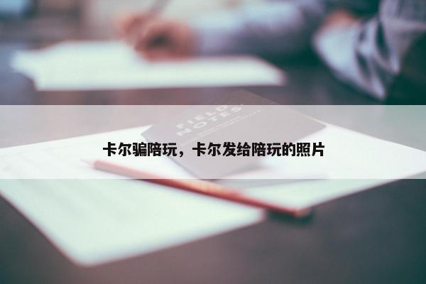 卡尔骗陪玩，卡尔发给陪玩的照片