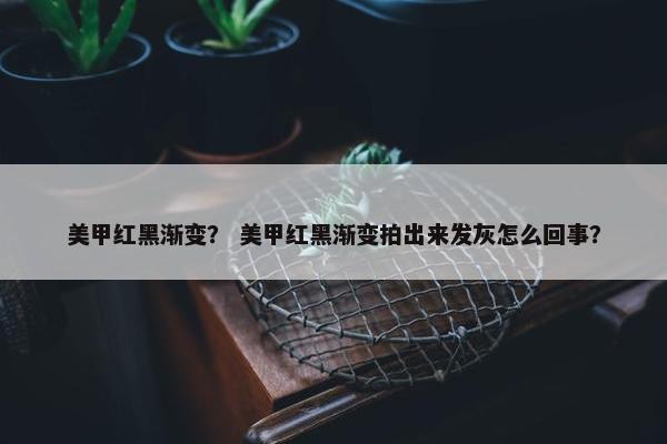 美甲红黑渐变？ 美甲红黑渐变拍出来发灰怎么回事？