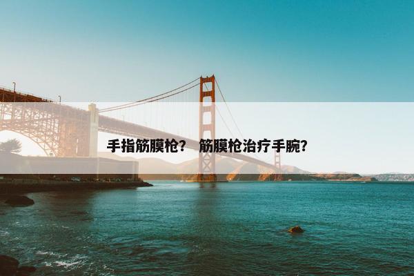 手指筋膜枪？ 筋膜枪治疗手腕？