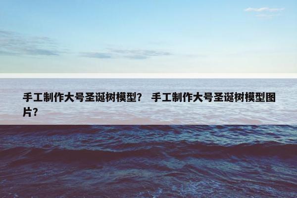 手工制作大号圣诞树模型? 手工制作大号圣诞树模型图片? 手工制作大号圣诞树模型? 手工制作大号圣诞树模型图片?