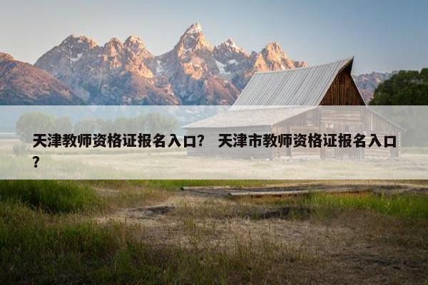 天津教师资格证报名入口？ 天津市教师资格证报名入口？