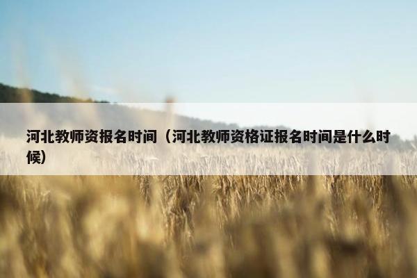 河北教师资报名时间(河北教师资格证报名时间是什么时候) 河北教师资报名时间(河北教师资格证报名时间是什么时候)
