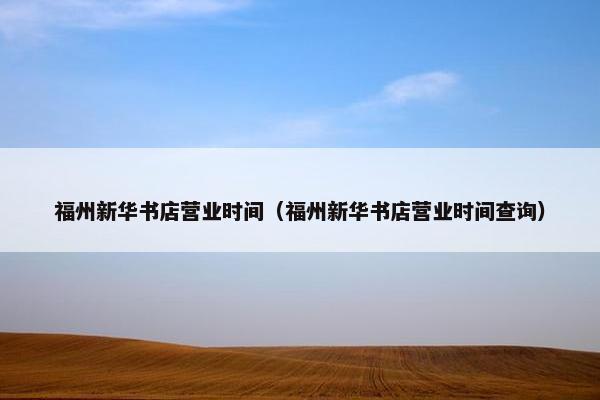 福州新华书店营业时间（福州新华书店营业时间查询）