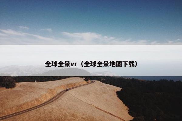 全球全景vr（全球全景地图下载）