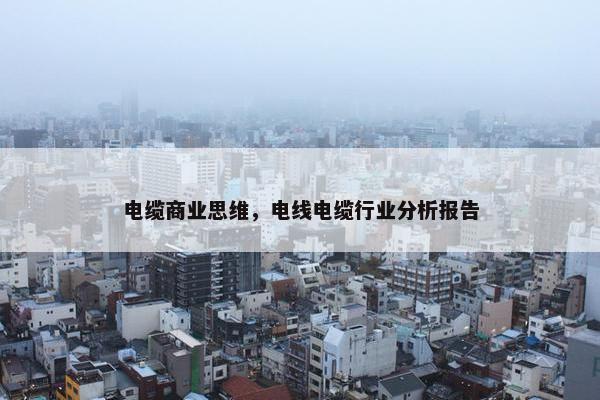 电缆商业思维，电线电缆行业分析报告