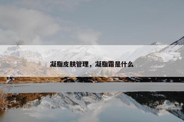 凝脂皮肤管理,凝脂霜是什么 凝脂皮肤管理,凝脂霜是什么