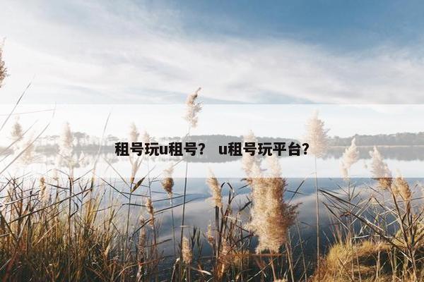 租号玩u租号？ u租号玩平台？