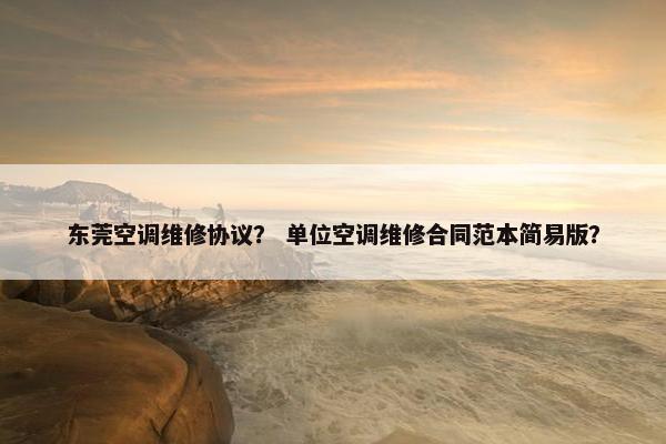 东莞空调维修协议? 单位空调维修合同范本简易版? 东莞空调维修协议? 单位空调维修合同范本简易版?