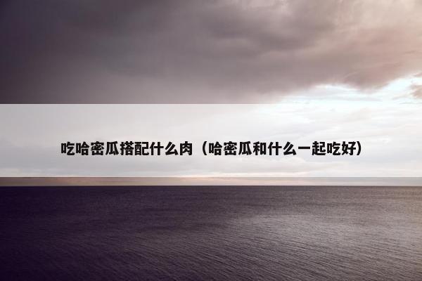 吃哈密瓜搭配什么肉(哈密瓜和什么一起吃好) 吃哈密瓜搭配什么肉(哈密瓜和什么一起吃好)