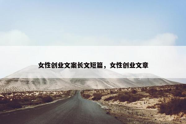女性创业文案长文短篇，女性创业文章
