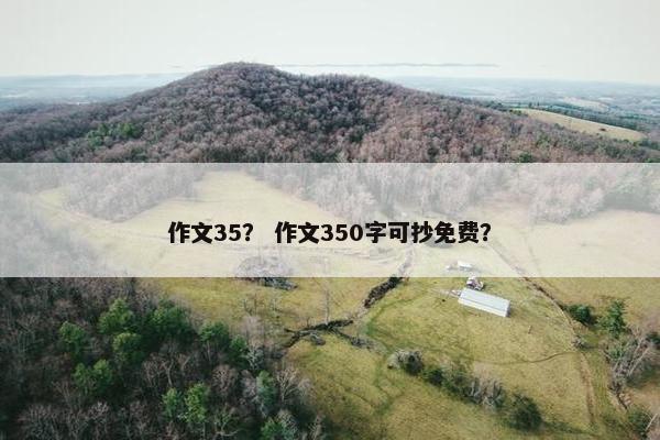 作文35？ 作文350字可抄免费？