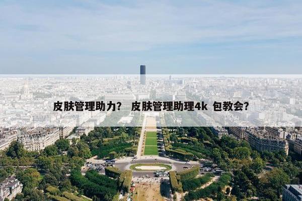皮肤管理助力？ 皮肤管理助理4k 包教会？