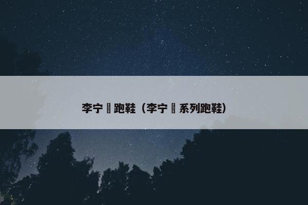 李宁弜跑鞋(李宁䨻系列跑鞋) 李宁弜跑鞋(李宁䨻系列跑鞋)