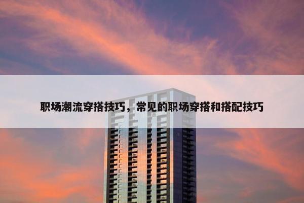 职场潮流穿搭技巧,常见的职场穿搭和搭配技巧 职场潮流穿搭技巧,常见的职场穿搭和搭配技巧