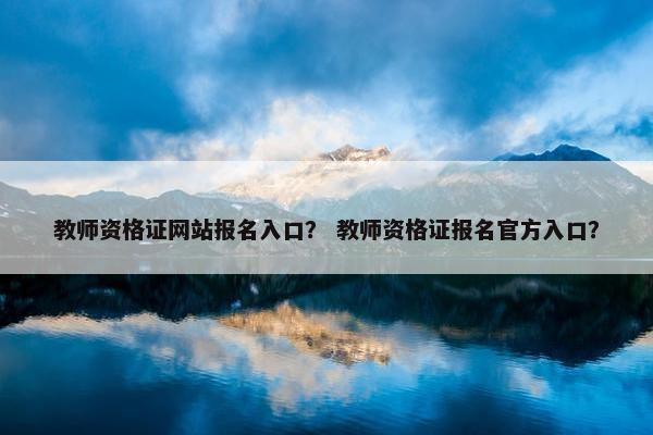 教师资格证网站报名入口？ 教师资格证报名官方入口？