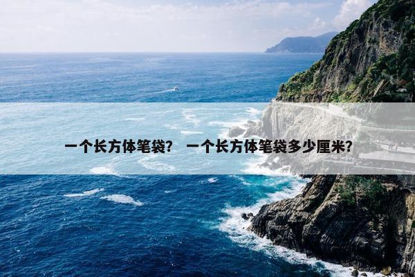 一个长方体笔袋？ 一个长方体笔袋多少厘米？