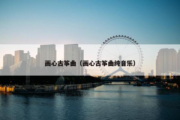 画心古筝曲（画心古筝曲纯音乐）