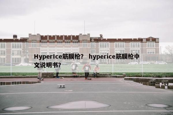 HyperIce筋膜枪？ hyperice筋膜枪中文说明书？