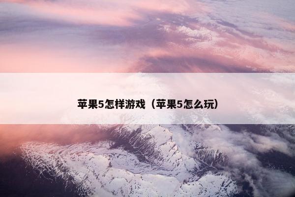 苹果5怎样游戏(苹果5怎么玩) 苹果5怎样游戏(苹果5怎么玩)