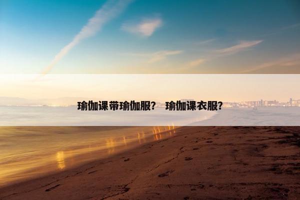 瑜伽课带瑜伽服？ 瑜伽课衣服？