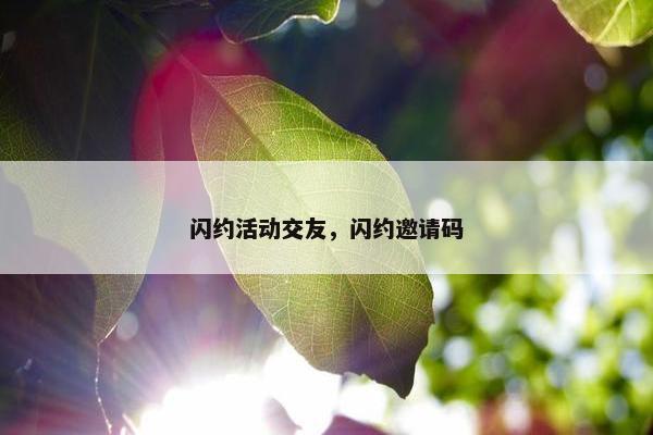闪约活动交友,闪约邀请码 闪约活动交友,闪约邀请码