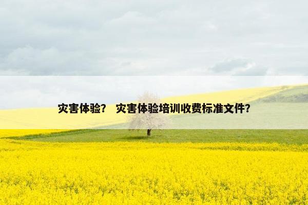 灾害体验？ 灾害体验培训收费标准文件？