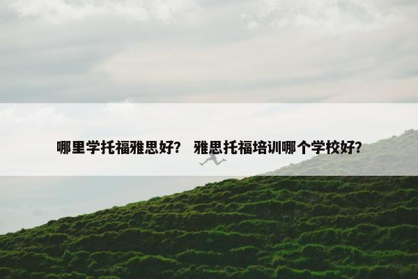 哪里学托福雅思好? 雅思托福培训哪个学校好? 哪里学托福雅思好? 雅思托福培训哪个学校好?