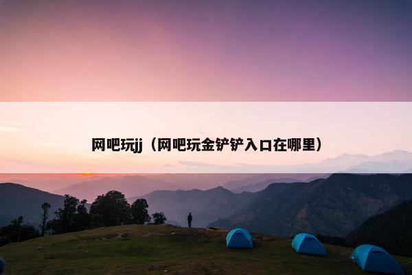 网吧玩jj（网吧玩金铲铲入口在哪里）