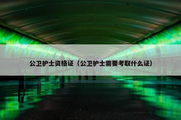 公卫护士资格证(公卫护士需要考取什么证) 公卫护士资格证(公卫护士需要考取什么证)