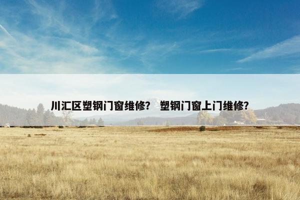 川汇区塑钢门窗维修? 塑钢门窗上门维修? 川汇区塑钢门窗维修? 塑钢门窗上门维修?