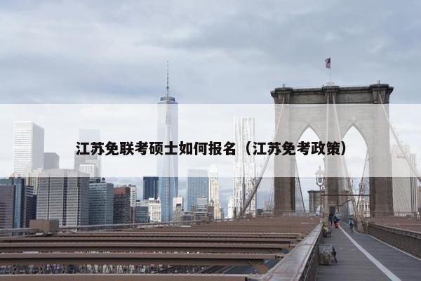 江苏免联考硕士如何报名(江苏免考政策) 江苏免联考硕士如何报名(江苏免考政策)