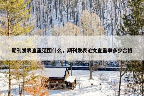 期刊发表查重范围什么，期刊发表论文查重率多少合格