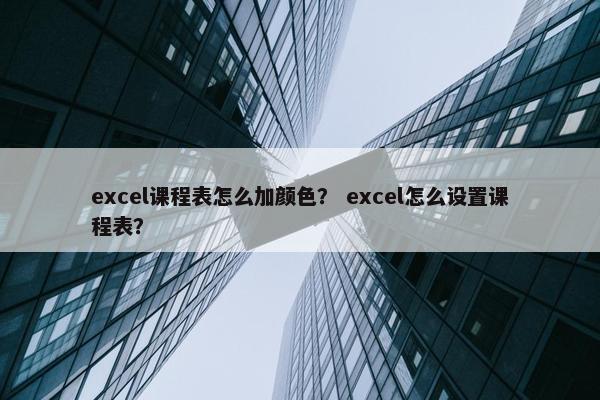 excel课程表怎么加颜色? excel怎么设置课程表? excel课程表怎么加颜色? excel怎么设置课程表?