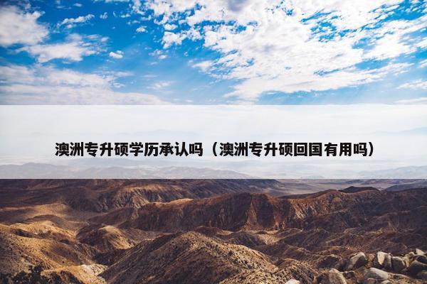 澳洲专升硕学历承认吗（澳洲专升硕回国有用吗）