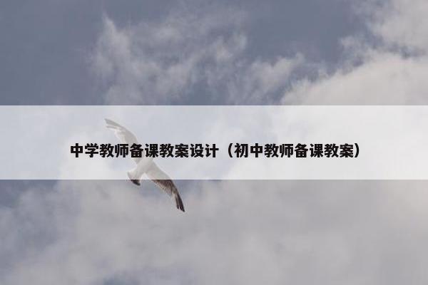 中学教师备课教案设计(初中教师备课教案) 中学教师备课教案设计(初中教师备课教案)
