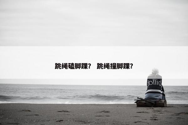 跳绳磕脚踝? 跳绳撞脚踝? 跳绳磕脚踝? 跳绳撞脚踝?