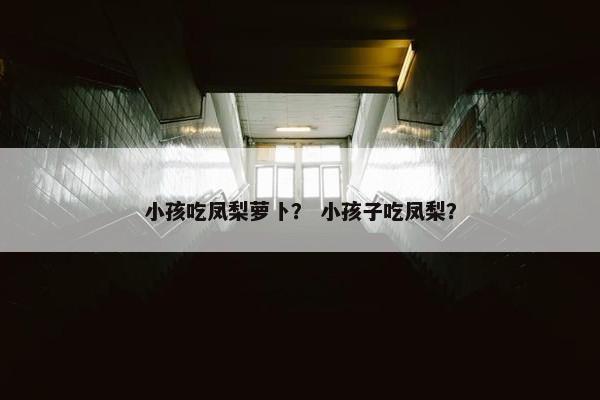 小孩吃凤梨萝卜？ 小孩子吃凤梨？