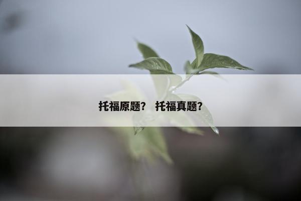 托福原题? 托福真题? 托福原题? 托福真题?