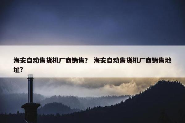 海安自动售货机厂商销售? 海安自动售货机厂商销售地址? 海安自动售货机厂商销售? 海安自动售货机厂商销售地址?
