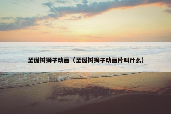 圣诞树狮子动画（圣诞树狮子动画片叫什么）