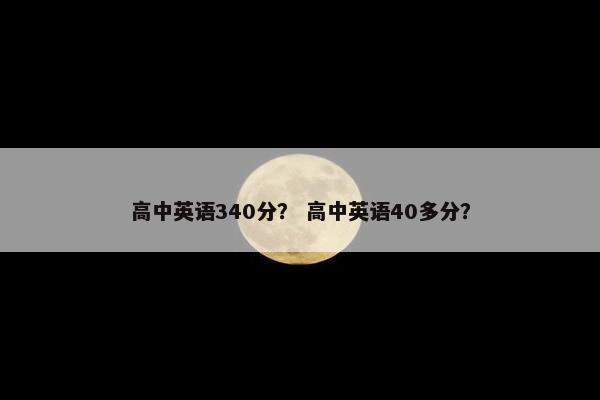 高中英语340分? 高中英语40多分? 高中英语340分? 高中英语40多分?