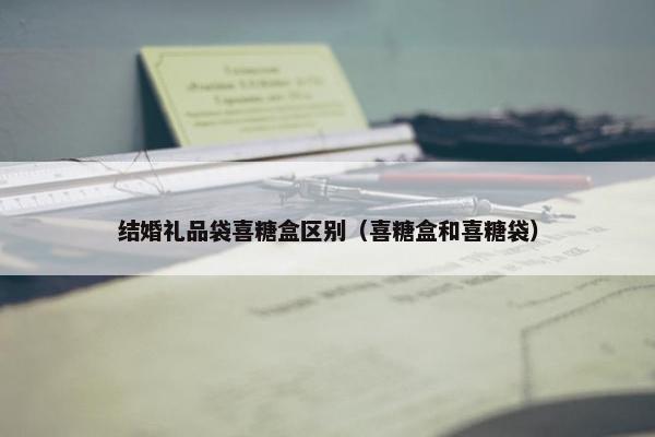结婚礼品袋喜糖盒区别（喜糖盒和喜糖袋）